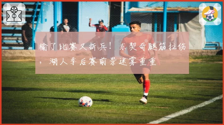 输了比赛又折兵!东契奇腿筋拉伤,湖人季后赛前景迷雾重重