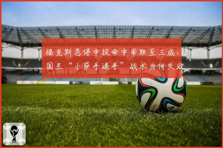 福克斯急停中投命中率跌至三成,国王“小萨手递手”战术为何失效?