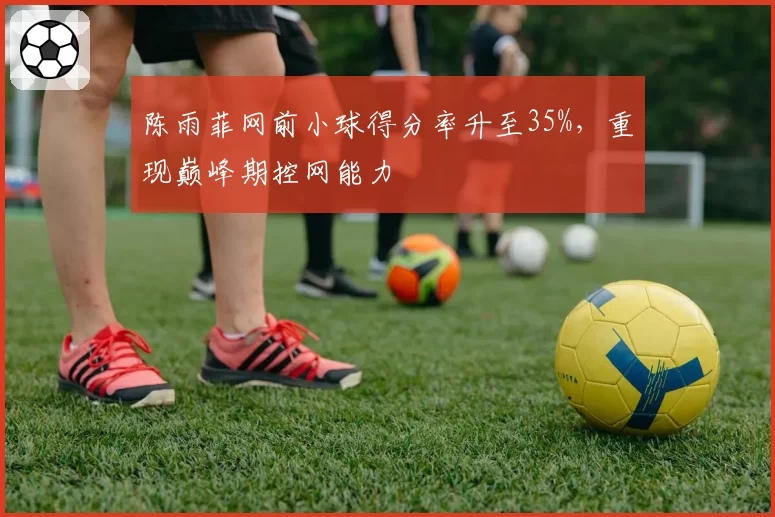 陈雨菲网前小球得分率升至35%，重现巅峰期控网能力