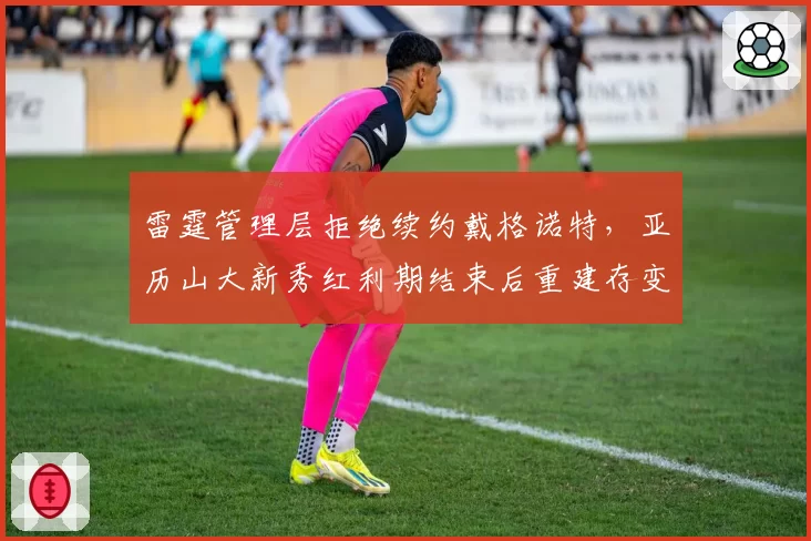 雷霆管理层拒绝续约戴格诺特，亚历山大新秀红利期结束后重建存变数