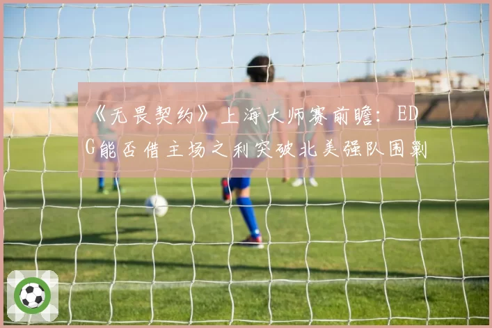 《无畏契约》上海大师赛前瞻：EDG能否借主场之利突破北美强队围剿？