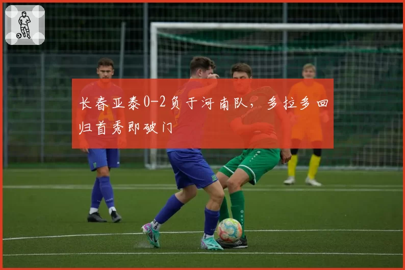 长春亚泰0-2负于河南队，多拉多回归首秀即破门