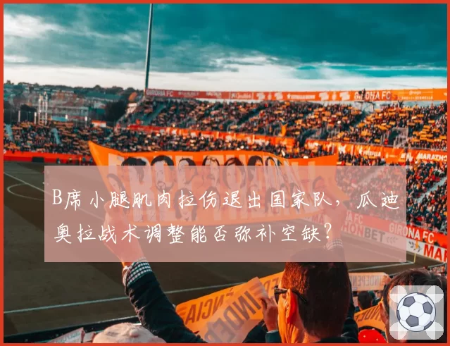B席小腿肌肉拉伤退出国家队,瓜迪奥拉战术调整能否弥补空缺?