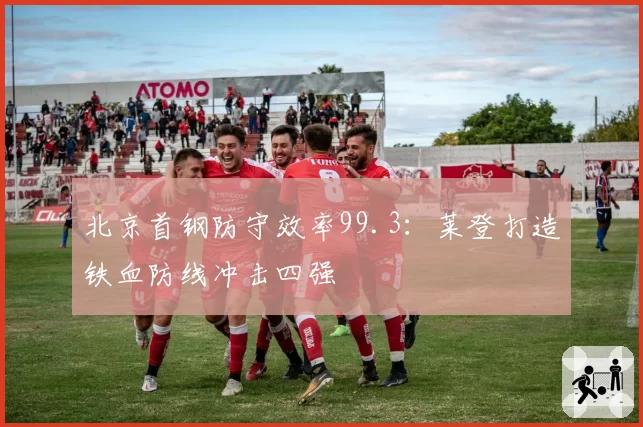 北京首钢防守效率99.3:莱登打造铁血防线冲击四强
