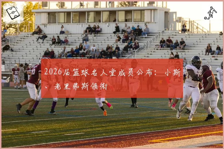 2026届篮球名人堂成员公布：小斯、老里弗斯领衔