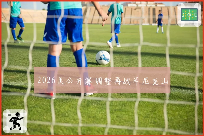 2026美公开赛调整再战辛尼克山