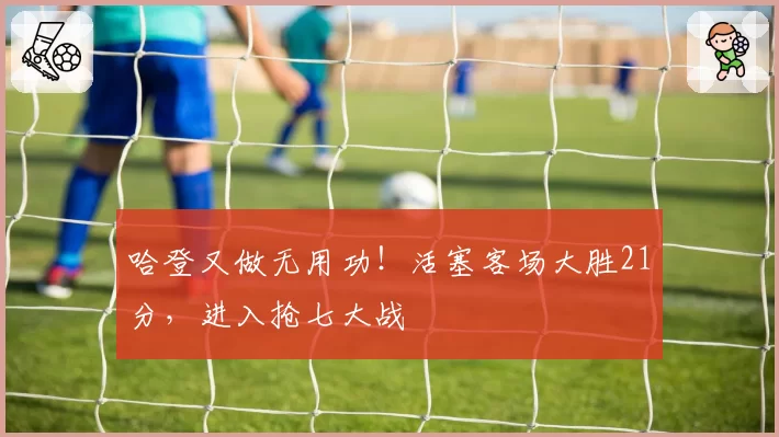 哈登又做无用功！活塞客场大胜21分，进入抢七大战