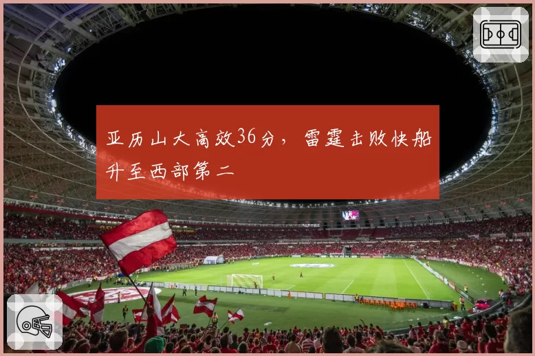 亚历山大高效36分,雷霆击败快船升至西部第二
