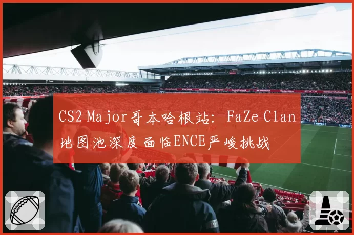 CS2 Major哥本哈根站：FaZe Clan地图池深度面临ENCE严峻挑战