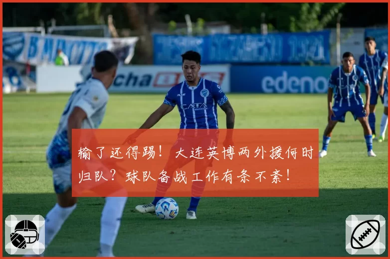输了还得踢！大连英博两外援何时归队？球队备战工作有条不紊！