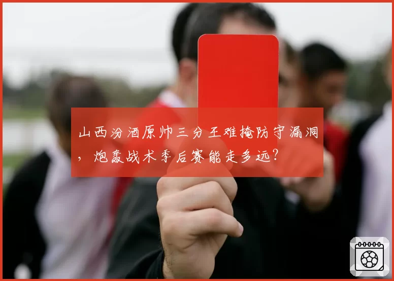 山西汾酒原帅三分王难掩防守漏洞，炮轰战术季后赛能走多远？