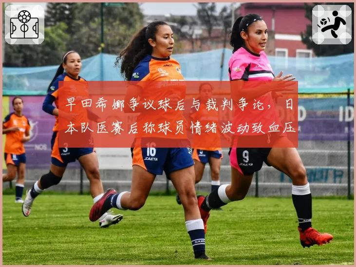 早田希娜争议球后与裁判争论,日本队医赛后称球员情绪波动致血压升高