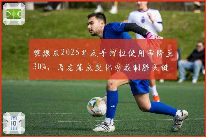 樊振东2026年反手拧拉使用率降至30%，马龙落点变化或成制胜关键