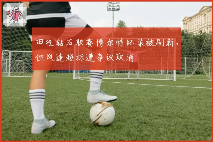 田径钻石联赛博尔特纪录被刷新，但风速超标遭争议取消