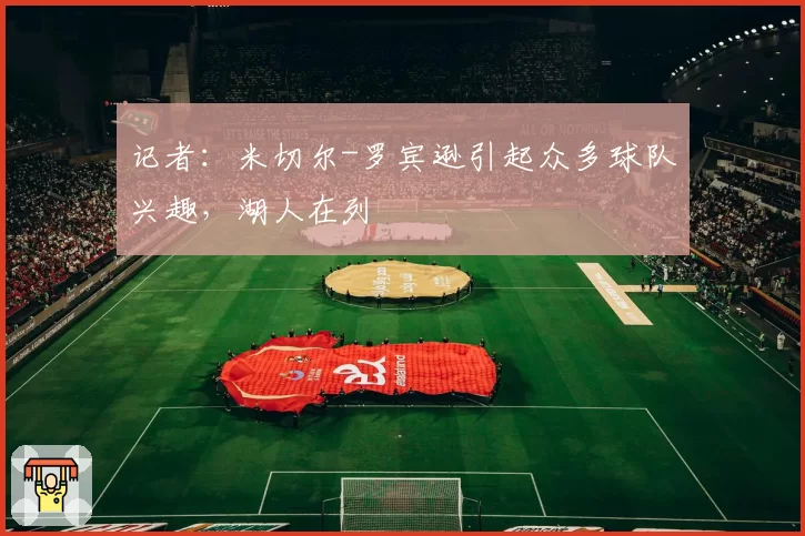 记者:米切尔-罗宾逊引起众多球队兴趣,湖人在列