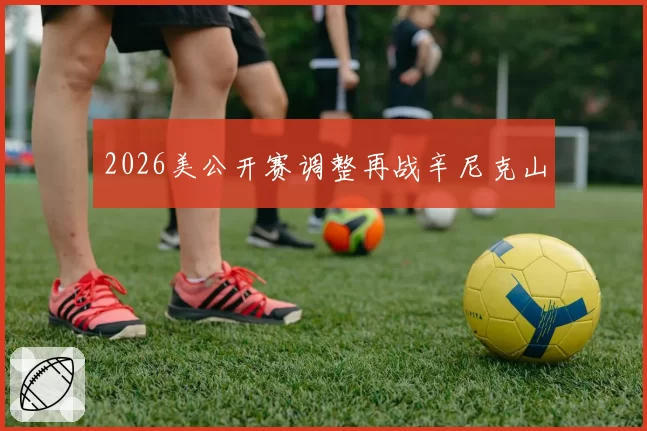 2026美公开赛调整再战辛尼克山